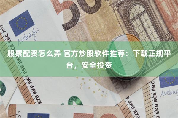 股票配资怎么弄 官方炒股软件推荐：下载正规平台，安全投资