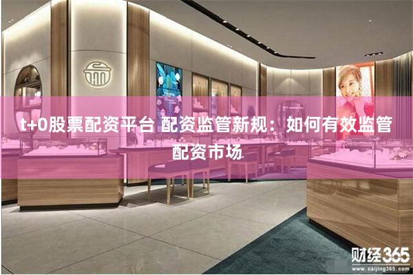 t+0股票配资平台 配资监管新规：如何有效监管配资市场
