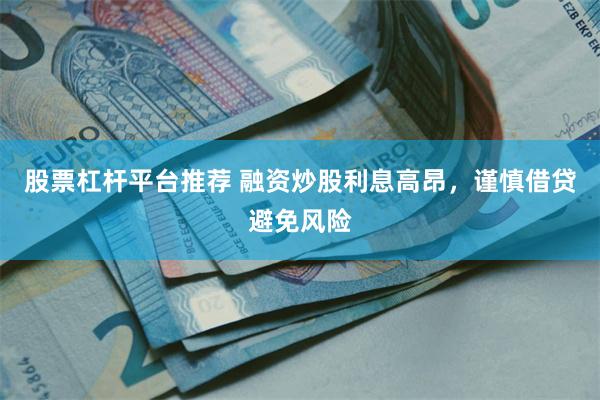 股票杠杆平台推荐 融资炒股利息高昂，谨慎借贷避免风险