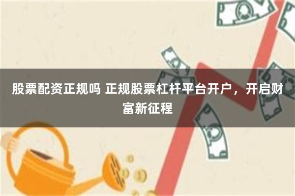 股票配资正规吗 正规股票杠杆平台开户，开启财富新征程