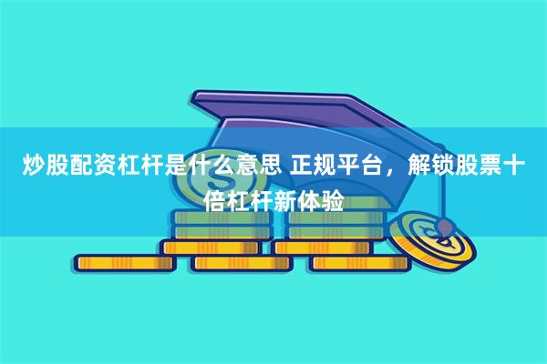 炒股配资杠杆是什么意思 正规平台，解锁股票十倍杠杆新体验