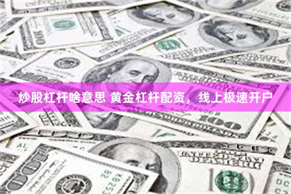 炒股杠杆啥意思 黄金杠杆配资，线上极速开户