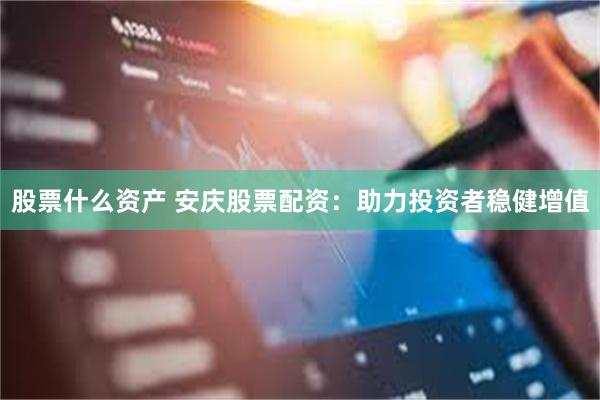 股票什么资产 安庆股票配资：助力投资者稳健增值