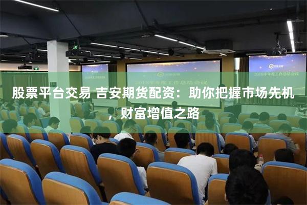 股票平台交易 吉安期货配资：助你把握市场先机，财富增值之路