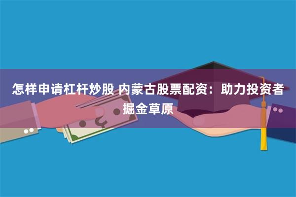 怎样申请杠杆炒股 内蒙古股票配资：助力投资者掘金草原
