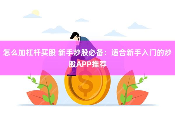 怎么加杠杆买股 新手炒股必备：适合新手入门的炒股APP推荐
