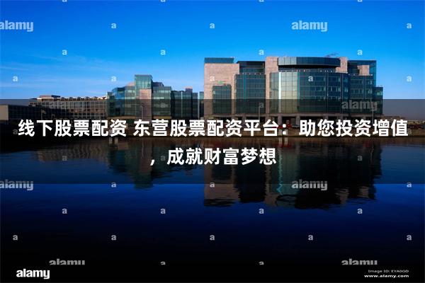 线下股票配资 东营股票配资平台：助您投资增值，成就财富梦想