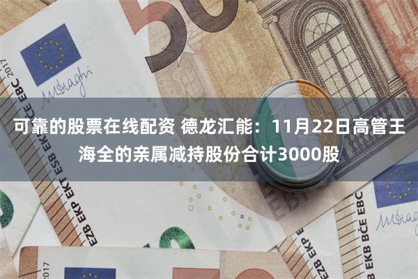 可靠的股票在线配资 德龙汇能：11月22日高管王海全的亲属减持股份合计3000股