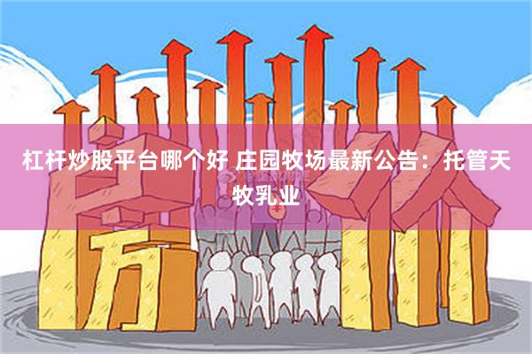 杠杆炒股平台哪个好 庄园牧场最新公告：托管天牧乳业