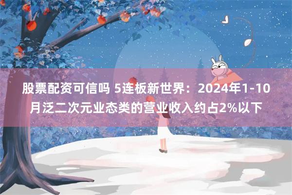 股票配资可信吗 5连板新世界：2024年1-10月泛二次元业态类的营业收入约占2%以下