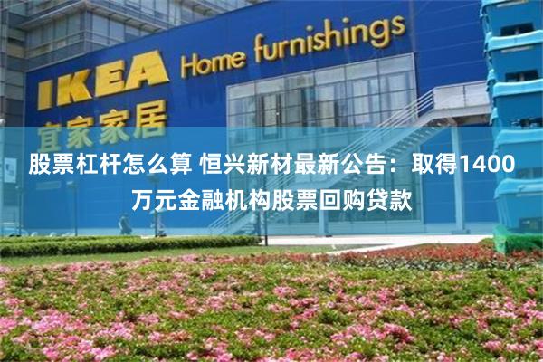 股票杠杆怎么算 恒兴新材最新公告：取得1400万元金融机构股票回购贷款