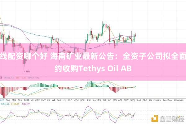 在线配资哪个好 海南矿业最新公告：全资子公司拟全面要约收购Tethys Oil AB
