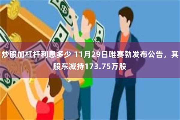 炒股加杠杆利息多少 11月29日唯赛勃发布公告，其股东减持173.75万股