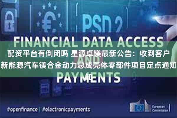 配资平台有倒闭吗 星源卓镁最新公告：收到客户新能源汽车镁合金动力总成壳体零部件项目定点通知