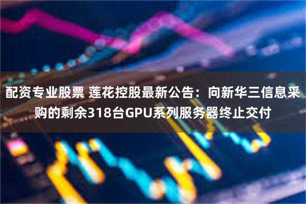 配资专业股票 莲花控股最新公告：向新华三信息采购的剩余318台GPU系列服务器终止交付
