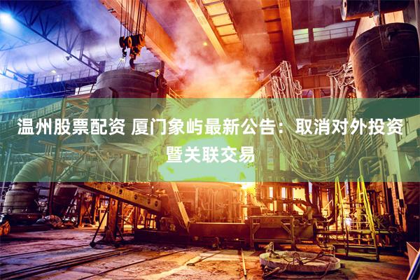 温州股票配资 厦门象屿最新公告：取消对外投资暨关联交易
