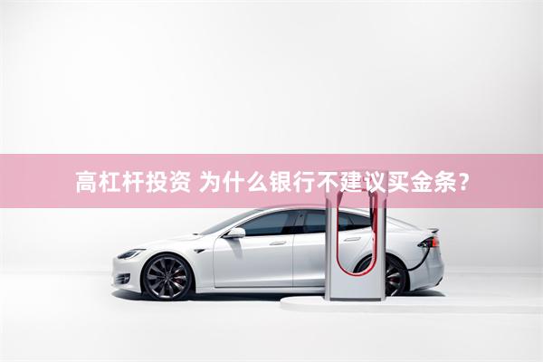 高杠杆投资 为什么银行不建议买金条？