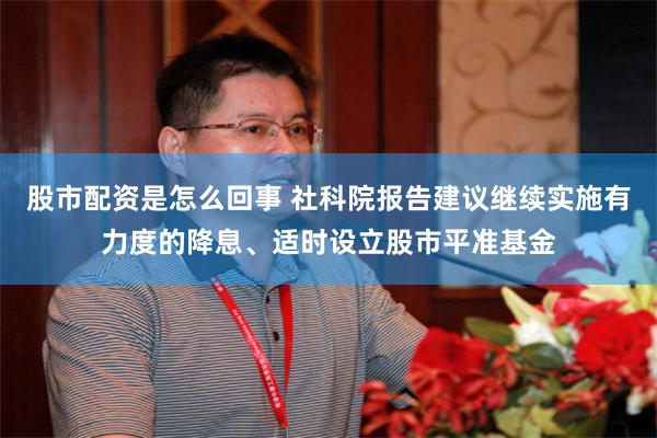 股市配资是怎么回事 社科院报告建议继续实施有力度的降息、适时设立股市平准基金