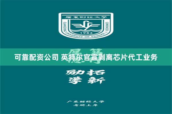 可靠配资公司 英特尔官宣剥离芯片代工业务