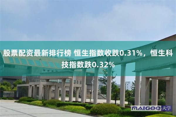 股票配资最新排行榜 恒生指数收跌0.31%，恒生科技指数跌0.32%