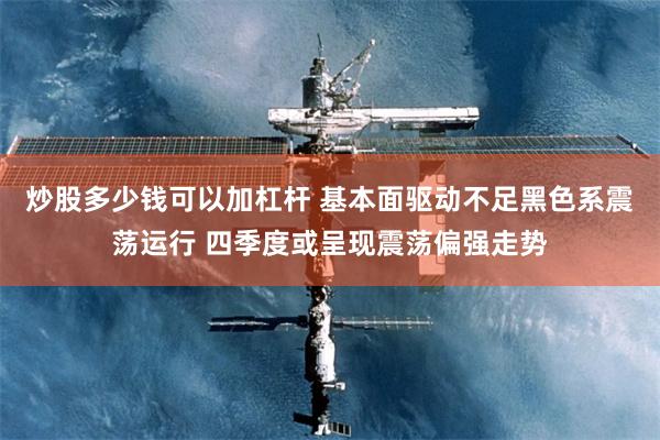 炒股多少钱可以加杠杆 基本面驱动不足黑色系震荡运行 四季度或呈现震荡偏强走势
