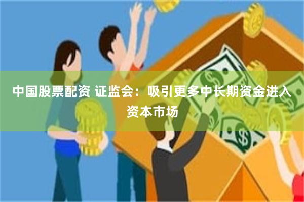 中国股票配资 证监会：吸引更多中长期资金进入资本市场