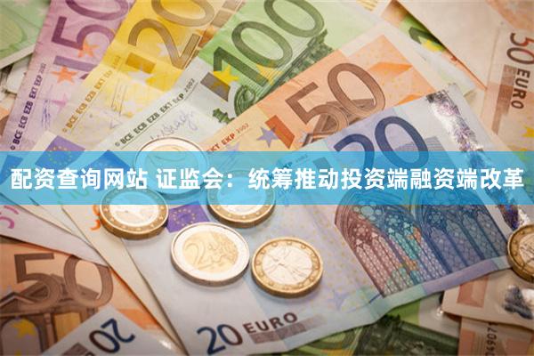 配资查询网站 证监会：统筹推动投资端融资端改革