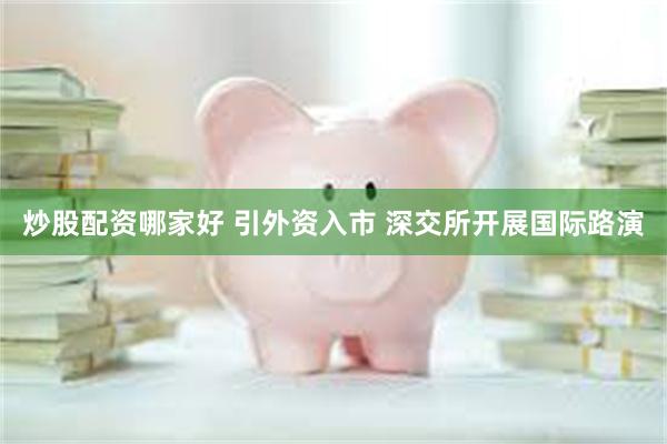 炒股配资哪家好 引外资入市 深交所开展国际路演