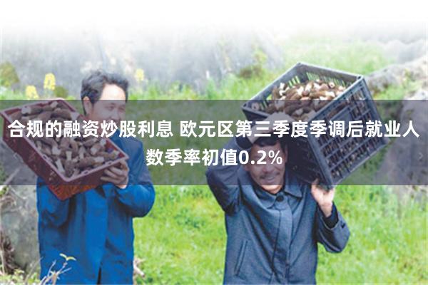 合规的融资炒股利息 欧元区第三季度季调后就业人数季率初值0.2%