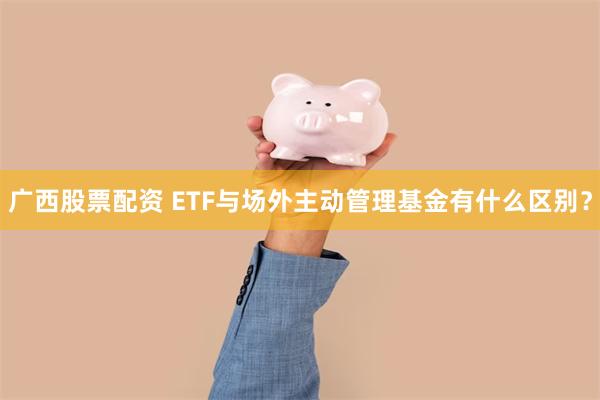 广西股票配资 ETF与场外主动管理基金有什么区别？