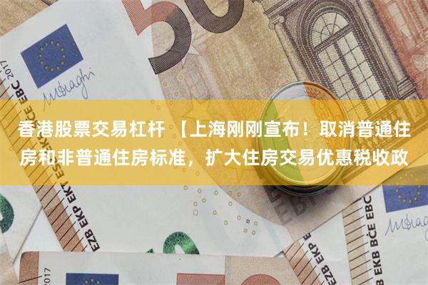 香港股票交易杠杆 【上海刚刚宣布！取消普通住房和非普通住房标准，扩大住房交易优惠税收政