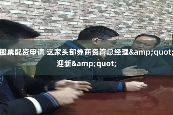 股票配资申请 这家头部券商资管总经理&quot;迎新&quot;