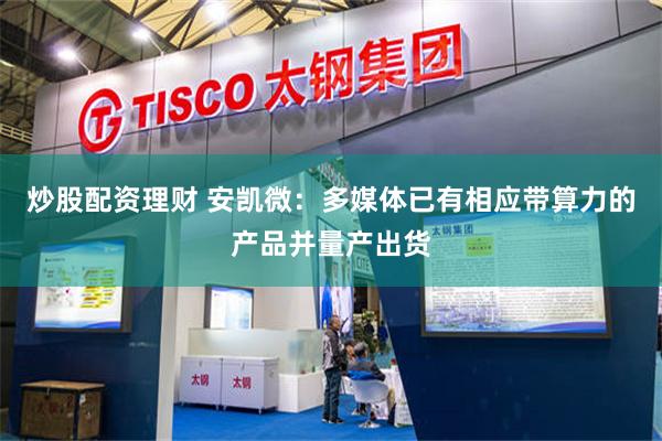 炒股配资理财 安凯微：多媒体已有相应带算力的产品并量产出货