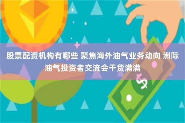 股票配资机构有哪些 聚焦海外油气业务动向 洲际油气投资者交流会干货满满
