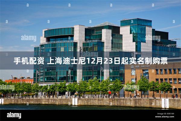 手机配资 上海迪士尼12月23日起实名制购票
