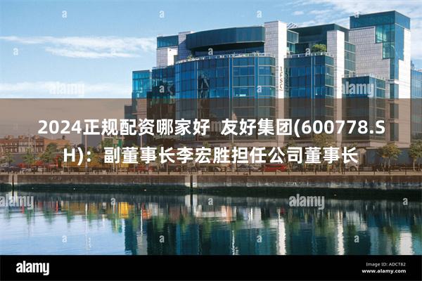 2024正规配资哪家好  友好集团(600778.SH)：副董事长李宏胜担任公司董事长