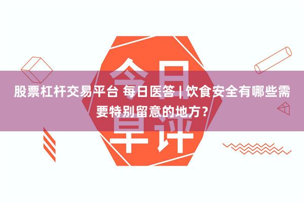 股票杠杆交易平台 每日医答 | 饮食安全有哪些需要特别留意的地方？