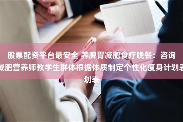股票配资平台最安全 养脾胃减肥食疗晚餐：咨询减肥营养师教学生群体根据体质制定个性化瘦身计划表