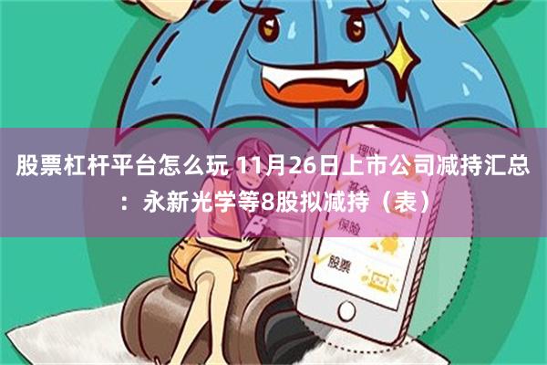 股票杠杆平台怎么玩 11月26日上市公司减持汇总：永新光学等8股拟减持（表）