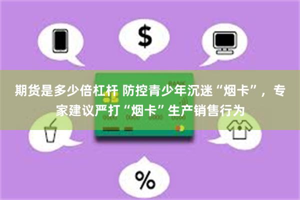 期货是多少倍杠杆 防控青少年沉迷“烟卡”，专家建议严打“烟卡”生产销售行为
