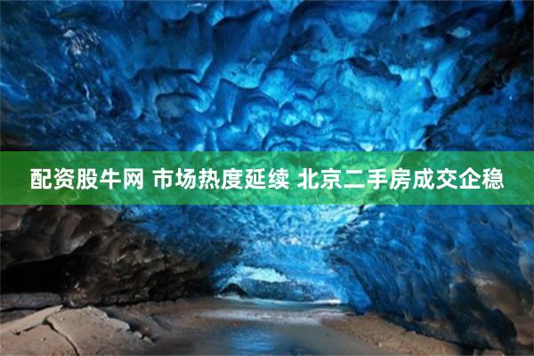 配资股牛网 市场热度延续 北京二手房成交企稳