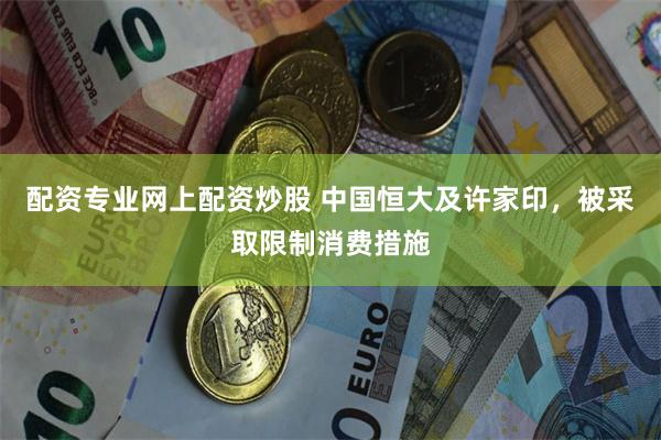 配资专业网上配资炒股 中国恒大及许家印，被采取限制消费措施