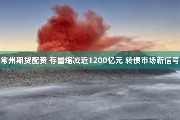 常州期货配资 存量缩减近1200亿元 转债市场新信号