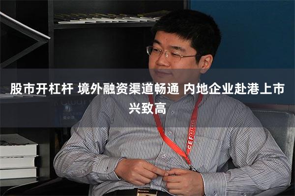 股市开杠杆 境外融资渠道畅通 内地企业赴港上市兴致高