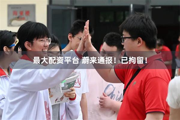 最大配资平台 蔚来通报！已拘留！