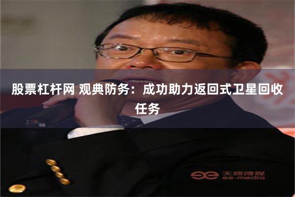 股票杠杆网 观典防务：成功助力返回式卫星回收任务