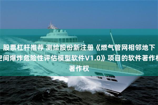 股票杠杆推荐 测绘股份新注册《燃气管网相邻地下空间爆炸危险性评估模型软件V1.0》项目的软件著作权