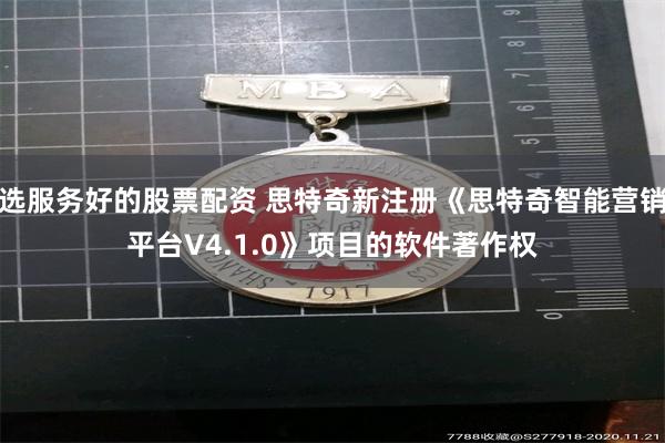 选服务好的股票配资 思特奇新注册《思特奇智能营销平台V4.1.0》项目的软件著作权