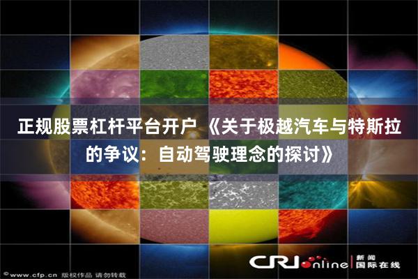 正规股票杠杆平台开户 《关于极越汽车与特斯拉的争议：自动驾驶理念的探讨》