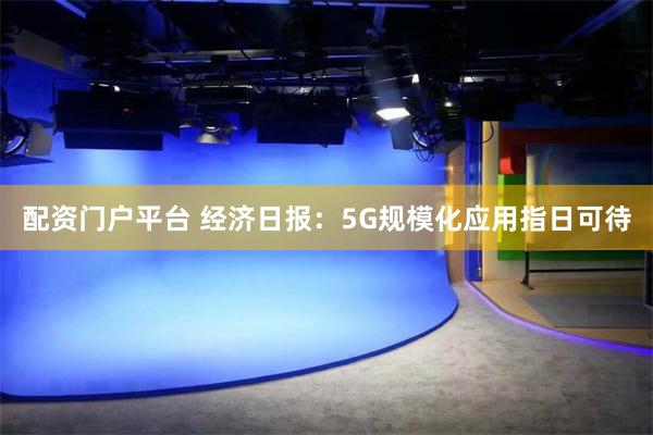配资门户平台 经济日报：5G规模化应用指日可待